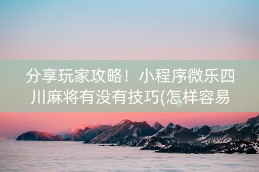 分享玩家攻略！小程序微乐四川麻将有没有技巧(怎样容易赢)