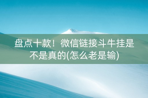 盘点十款！微信链接斗牛挂是不是真的(怎么老是输)