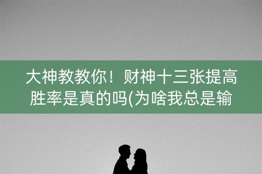 大神教教你！财神十三张提高胜率是真的吗(为啥我总是输)