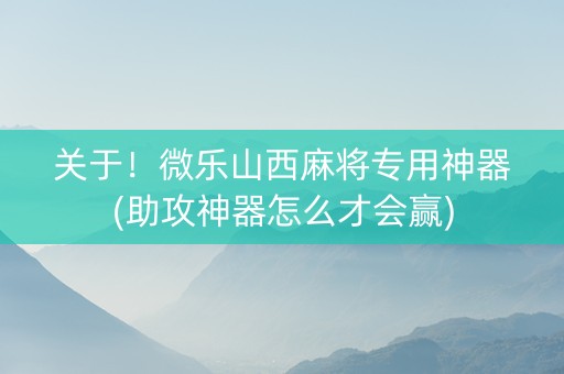 关于！微乐山西麻将专用神器(助攻神器怎么才会赢)