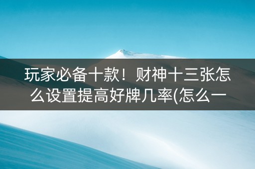 玩家必备十款！财神十三张怎么设置提高好牌几率(怎么一直输)