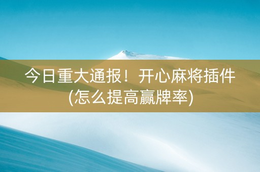 今日重大通报！开心麻将插件(怎么提高赢牌率)