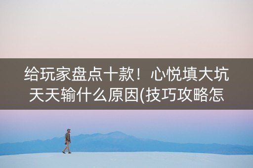 给玩家盘点十款！心悦填大坑天天输什么原因(技巧攻略怎样拿好牌)