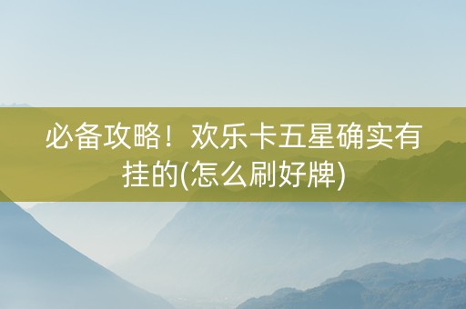 必备攻略！欢乐卡五星确实有挂的(怎么刷好牌)