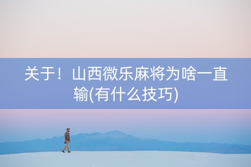 关于！山西微乐麻将为啥一直输(有什么技巧)