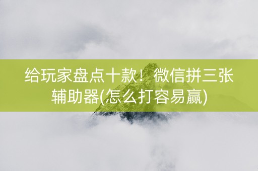 给玩家盘点十款！微信拼三张辅助器(怎么打容易赢)