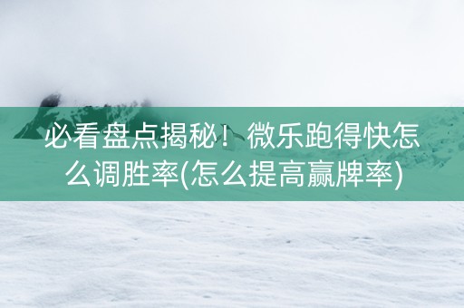 必看盘点揭秘！微乐跑得快怎么调胜率(怎么提高赢牌率)