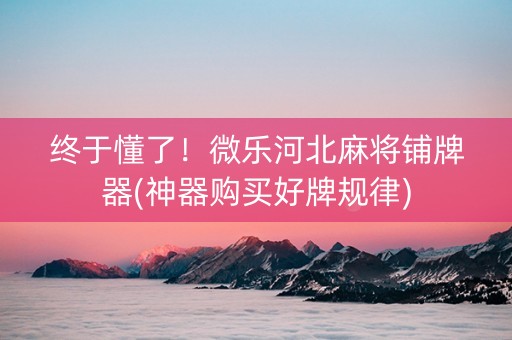 终于懂了！微乐河北麻将铺牌器(神器购买好牌规律)