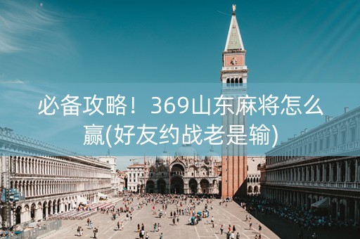 必备攻略！369山东麻将怎么赢(好友约战老是输)