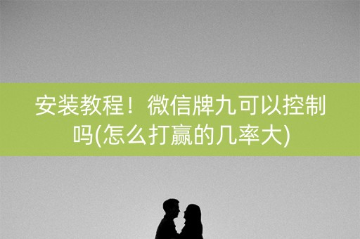 安装教程！微信牌九可以控制吗(怎么打赢的几率大)