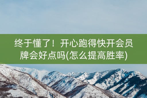 终于懂了！开心跑得快开会员牌会好点吗(怎么提高胜率)
