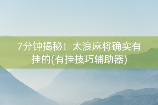 7分钟揭秘！太浪麻将确实有挂的(有挂技巧辅助器)