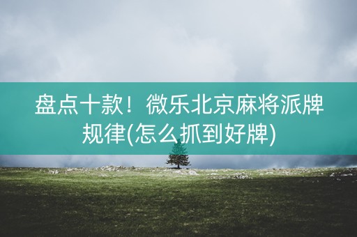 盘点十款！微乐北京麻将派牌规律(怎么抓到好牌)