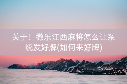关于！微乐江西麻将怎么让系统发好牌(如何来好牌)