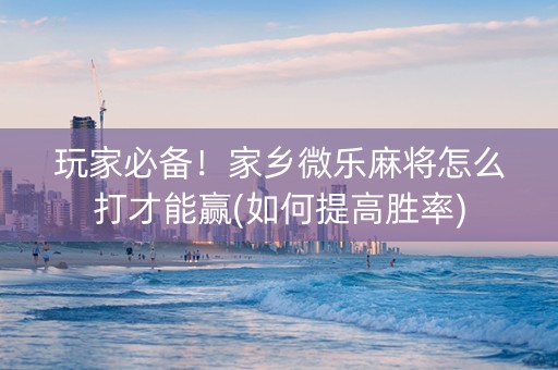 玩家必备！家乡微乐麻将怎么打才能赢(如何提高胜率)