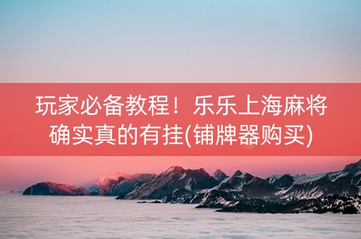 玩家必备教程！乐乐上海麻将确实真的有挂(铺牌器购买)
