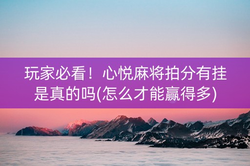 玩家必看！心悦麻将拍分有挂是真的吗(怎么才能赢得多)