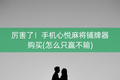 厉害了！手机心悦麻将铺牌器购买(怎么只赢不输)