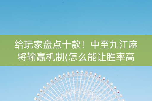 给玩家盘点十款！中至九江麻将输赢机制(怎么能让胜率高)