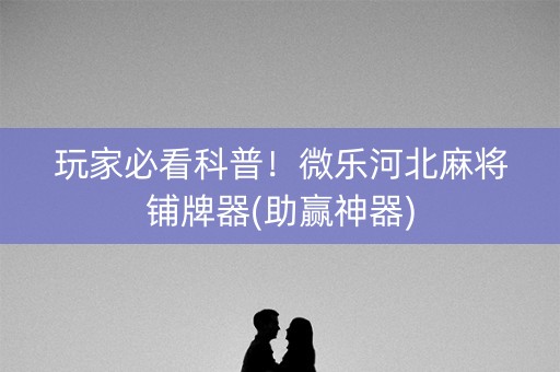 玩家必看科普！微乐河北麻将铺牌器(助赢神器)