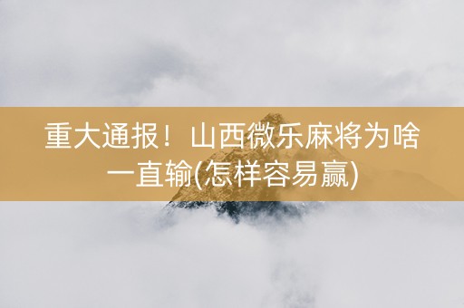 重大通报！山西微乐麻将为啥一直输(怎样容易赢)