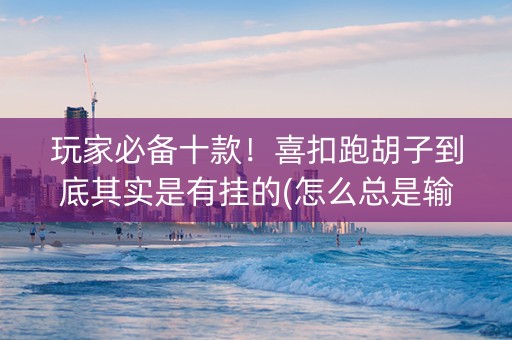 玩家必备十款！喜扣跑胡子到底其实是有挂的(怎么总是输)
