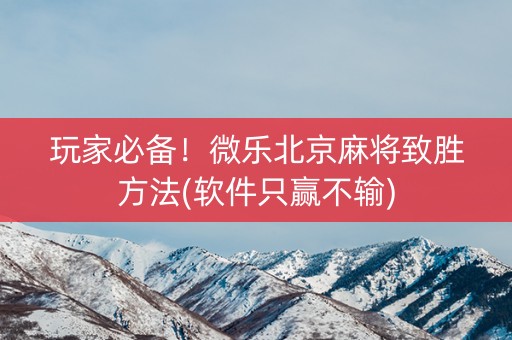 玩家必备！微乐北京麻将致胜方法(软件只赢不输)