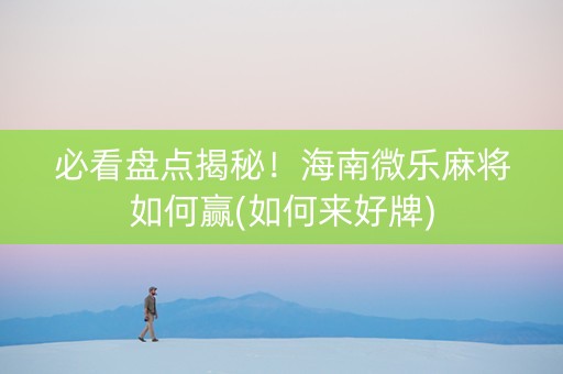 必看盘点揭秘！海南微乐麻将如何赢(如何来好牌)