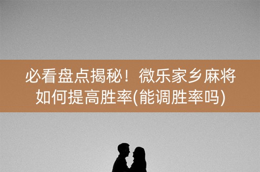 必看盘点揭秘！微乐家乡麻将如何提高胜率(能调胜率吗)