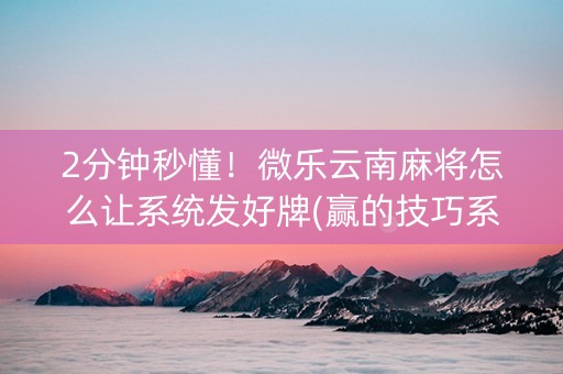 2分钟秒懂！微乐云南麻将怎么让系统发好牌(赢的技巧系统规律)