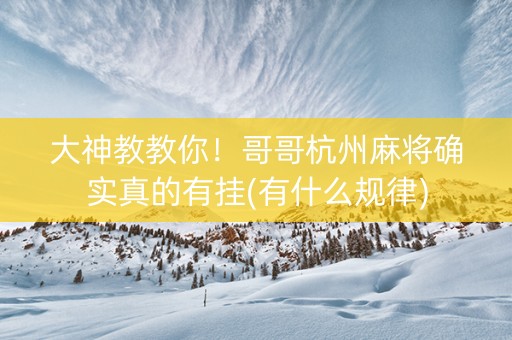 大神教教你！哥哥杭州麻将确实真的有挂(有什么规律)