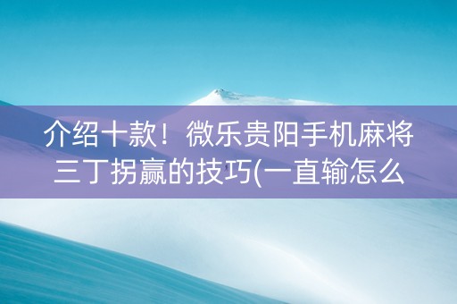 介绍十款！微乐贵阳手机麻将三丁拐赢的技巧(一直输怎么办)