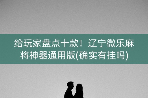 给玩家盘点十款！辽宁微乐麻将神器通用版(确实有挂吗)