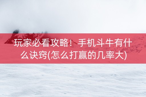 玩家必看攻略！手机斗牛有什么诀窍(怎么打赢的几率大)