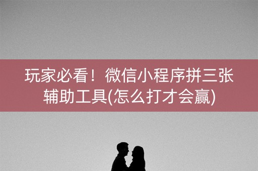 玩家必看！微信小程序拼三张辅助工具(怎么打才会赢)