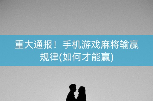 重大通报！手机游戏麻将输赢规律(如何才能赢)