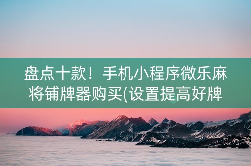 盘点十款！手机小程序微乐麻将铺牌器购买(设置提高好牌几率)