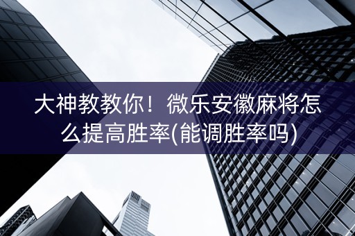 大神教教你！微乐安徽麻将怎么提高胜率(能调胜率吗)