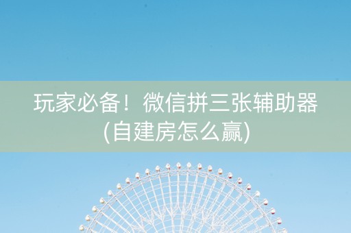 玩家必备！微信拼三张辅助器(自建房怎么赢)