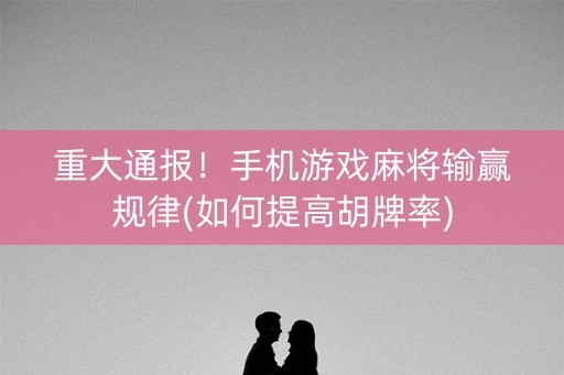 重大通报！手机游戏麻将输赢规律(如何提高胡牌率)