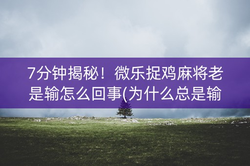 7分钟揭秘！微乐捉鸡麻将老是输怎么回事(为什么总是输)
