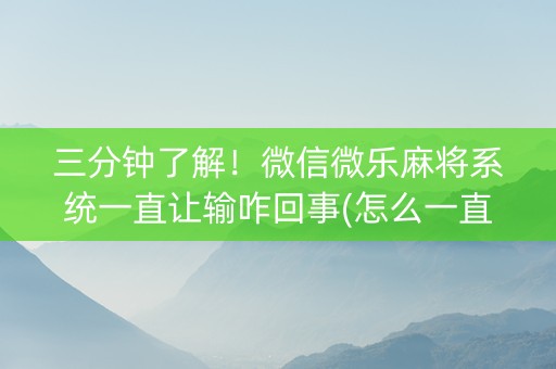 三分钟了解！微信微乐麻将系统一直让输咋回事(怎么一直赢)