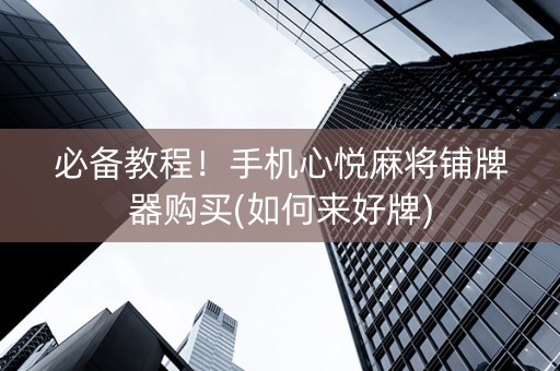 必备教程！手机心悦麻将铺牌器购买(如何来好牌)