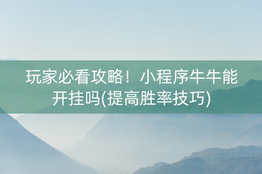 玩家必看攻略！小程序牛牛能开挂吗(提高胜率技巧)