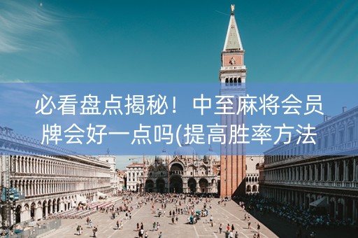 必看盘点揭秘！中至麻将会员牌会好一点吗(提高胜率方法)
