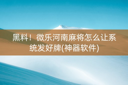 黑料！微乐河南麻将怎么让系统发好牌(神器软件)