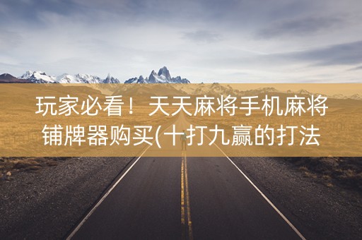 玩家必看！天天麻将手机麻将铺牌器购买(十打九赢的打法)