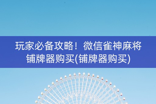 玩家必备攻略！微信雀神麻将铺牌器购买(铺牌器购买)