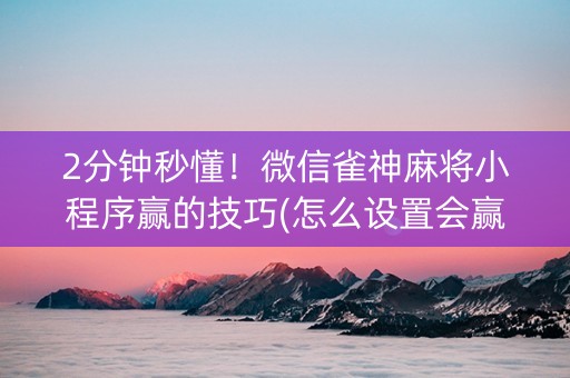 2分钟秒懂！微信雀神麻将小程序赢的技巧(怎么设置会赢)