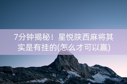 7分钟揭秘！星悦陕西麻将其实是有挂的(怎么才可以赢)